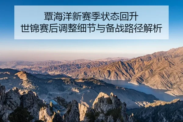 覃海洋新赛季状态回升 世锦赛后调整细节与备战路径解析