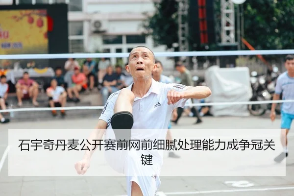 石宇奇丹麦公开赛前网前细腻处理能力成争冠关键